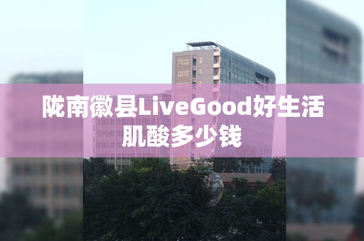陇南徽县LiveGood好生活肌酸多少钱