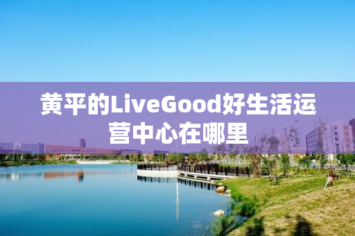 黄平的LiveGood好生活运营中心在哪里