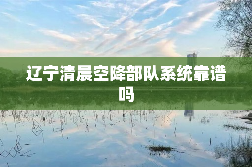 辽宁清晨空降部队系统靠谱吗