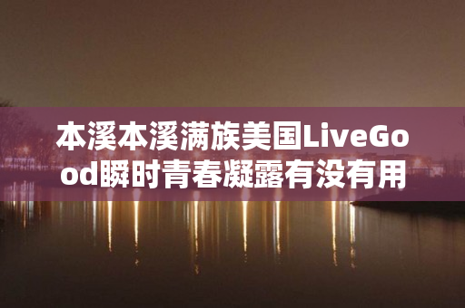 本溪本溪满族美国LiveGood瞬时青春凝露有没有用