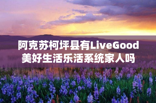 阿克苏柯坪县有LiveGood美好生活乐活系统家人吗