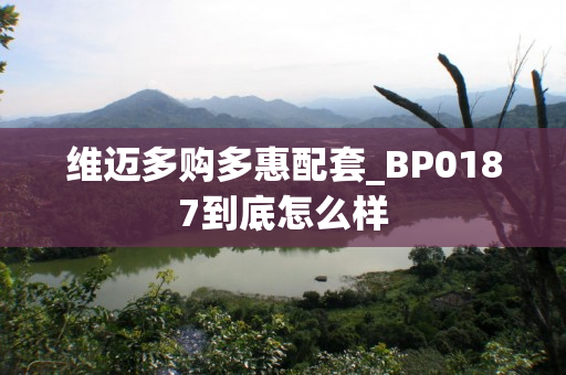 维迈多购多惠配套_BP0187到底怎么样