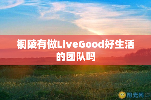 铜陵有做LiveGood好生活的团队吗