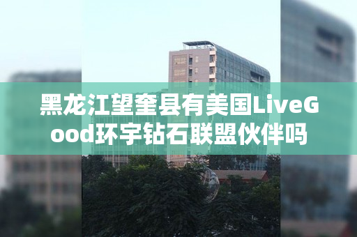 黑龙江望奎县有美国LiveGood环宇钻石联盟伙伴吗