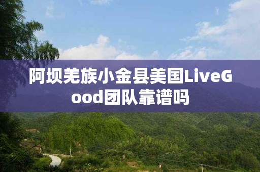 阿坝羌族小金县美国LiveGood团队靠谱吗