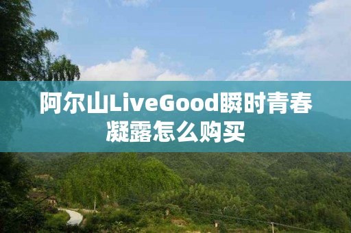 阿尔山LiveGood瞬时青春凝露怎么购买