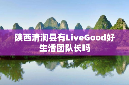 陕西清涧县有LiveGood好生活团队长吗