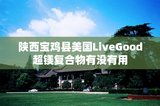 陕西宝鸡县美国LiveGood超镁复合物有没有用
