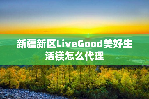 新疆新区LiveGood美好生活镁怎么代理