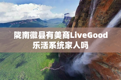 陇南徽县有美商LiveGood乐活系统家人吗