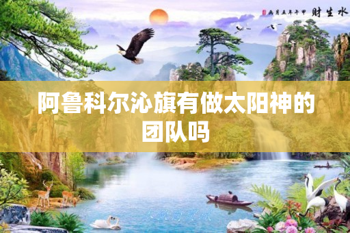 阿鲁科尔沁旗有做太阳神的团队吗