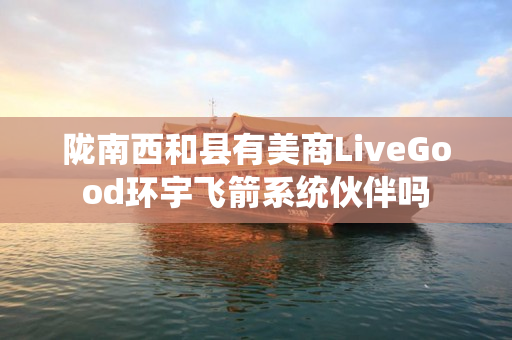 陇南西和县有美商LiveGood环宇飞箭系统伙伴吗
