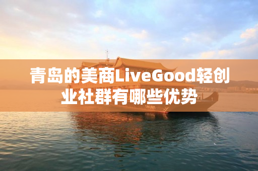 青岛的美商LiveGood轻创业社群有哪些优势
