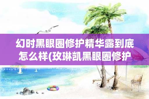 幻时黑眼圈修护精华露到底怎么样(玫琳凯黑眼圈修护精华露)