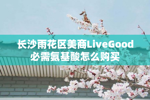 长沙雨花区美商LiveGood必需氨基酸怎么购买