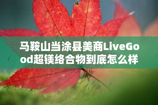 马鞍山当涂县美商LiveGood超镁络合物到底怎么样