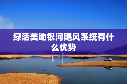 绿活美地银河飓风系统有什么优势