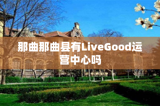 那曲那曲县有LiveGood运营中心吗