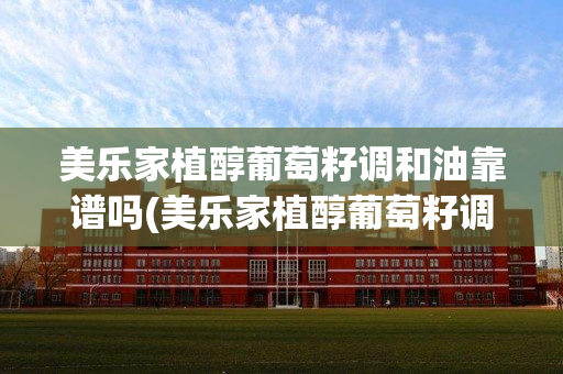 美乐家植醇葡萄籽调和油靠谱吗(美乐家植醇葡萄籽调和油功效与作用)