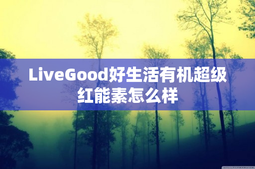 LiveGood好生活有机超级红能素怎么样
