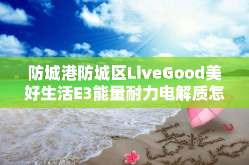 防城港防城区LiveGood美好生活E3能量耐力电解质怎么购买