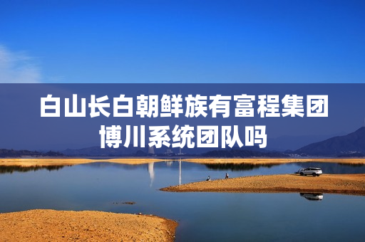 白山长白朝鲜族有富程集团博川系统团队吗