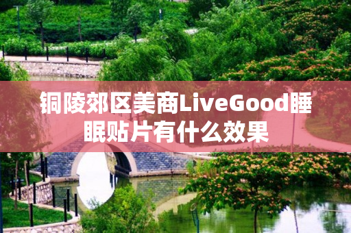 铜陵郊区美商LiveGood睡眠贴片有什么效果