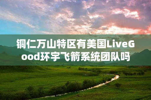 铜仁万山特区有美国LiveGood环宇飞箭系统团队吗