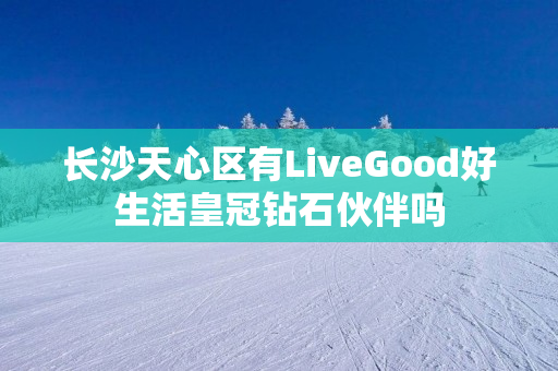 长沙天心区有LiveGood好生活皇冠钻石伙伴吗