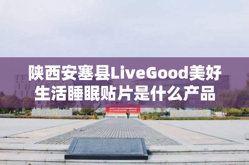 陕西安塞县LiveGood美好生活睡眠贴片是什么产品