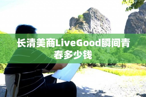 长清美商LiveGood瞬间青春多少钱