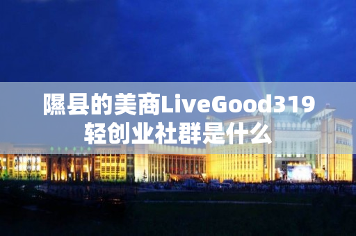 隰县的美商LiveGood319轻创业社群是什么
