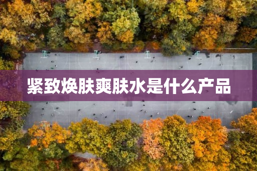 紧致焕肤爽肤水是什么产品