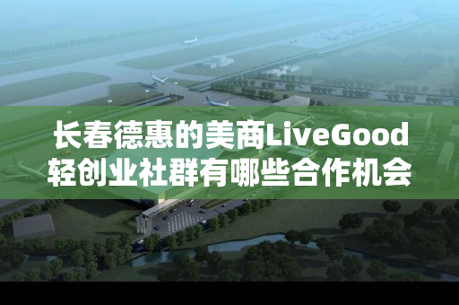 长春德惠的美商LiveGood轻创业社群有哪些合作机会