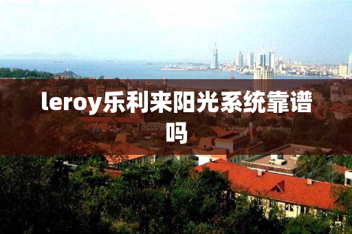 leroy乐利来阳光系统靠谱吗