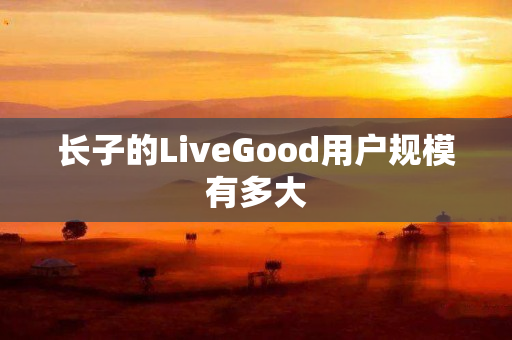 长子的LiveGood用户规模有多大