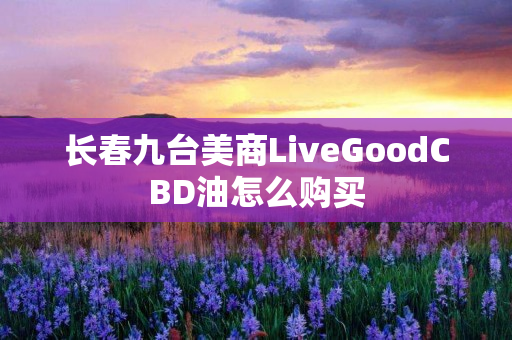 长春九台美商LiveGoodCBD油怎么购买