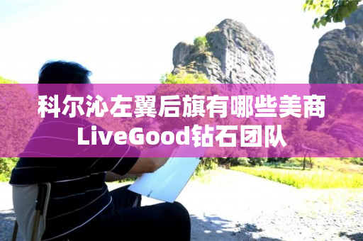 科尔沁左翼后旗有哪些美商LiveGood钻石团队