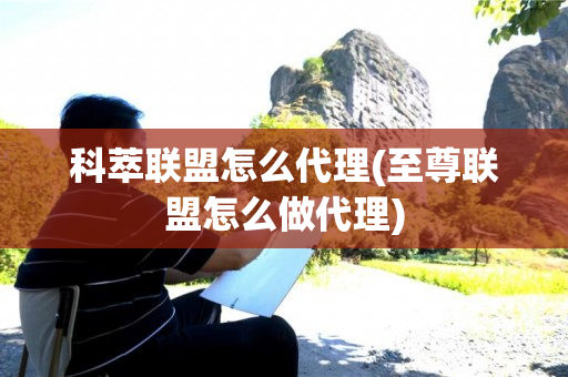 科萃联盟怎么代理(至尊联盟怎么做代理)