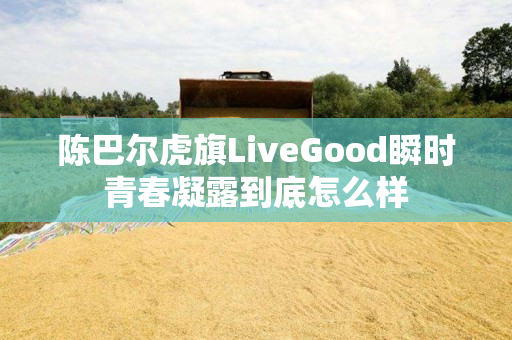 陈巴尔虎旗LiveGood瞬时青春凝露到底怎么样