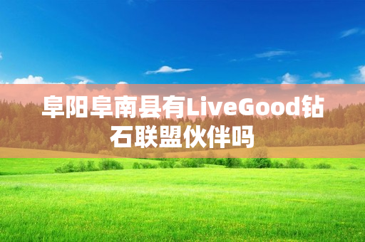 阜阳阜南县有LiveGood钻石联盟伙伴吗