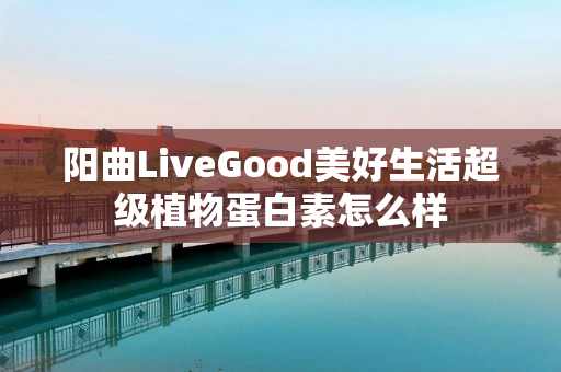 阳曲LiveGood美好生活超级植物蛋白素怎么样