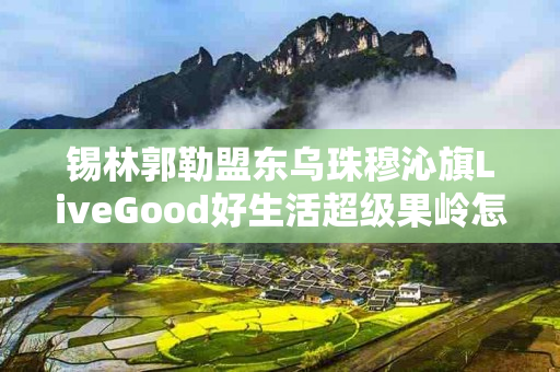 锡林郭勒盟东乌珠穆沁旗LiveGood好生活超级果岭怎么购买