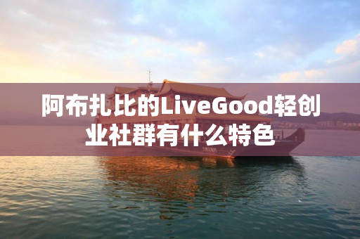 阿布扎比的LiveGood轻创业社群有什么特色