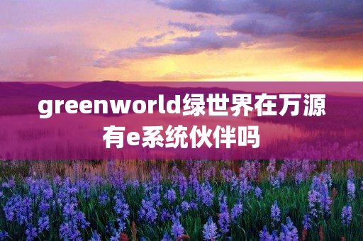 greenworld绿世界在万源有e系统伙伴吗