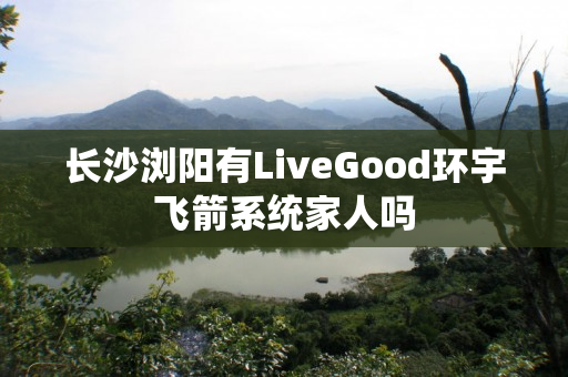 长沙浏阳有LiveGood环宇飞箭系统家人吗