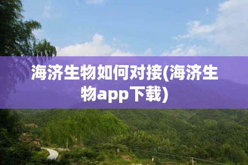 海济生物如何对接(海济生物app下载)