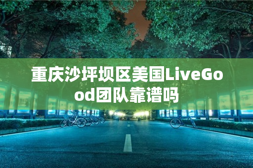 重庆沙坪坝区美国LiveGood团队靠谱吗