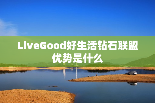 LiveGood好生活钻石联盟优势是什么