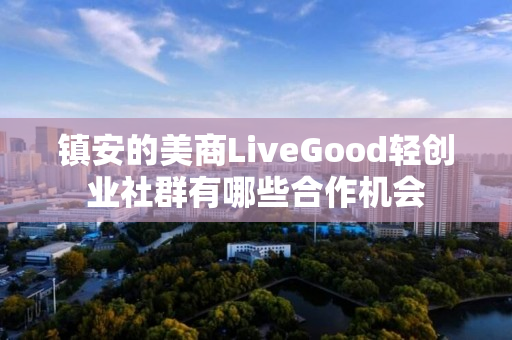 镇安的美商LiveGood轻创业社群有哪些合作机会